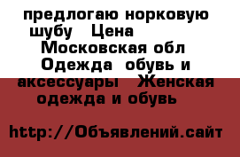 предлогаю норковую шубу › Цена ­ 45 000 - Московская обл. Одежда, обувь и аксессуары » Женская одежда и обувь   